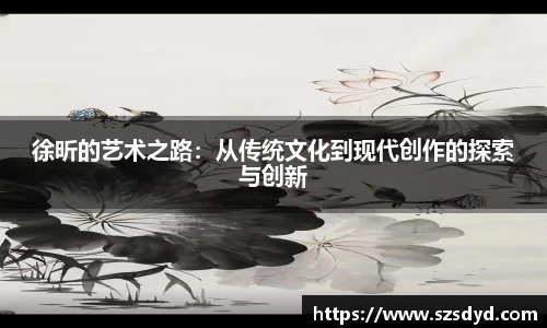 徐昕的艺术之路：从传统文化到现代创作的探索与创新