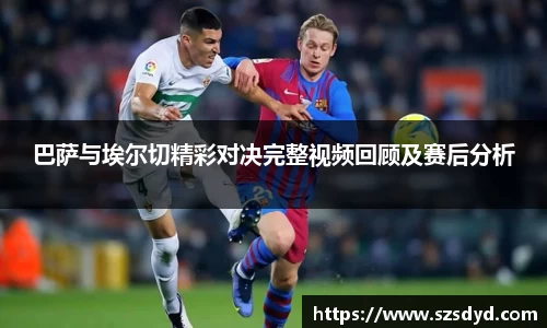 巴萨与埃尔切精彩对决完整视频回顾及赛后分析