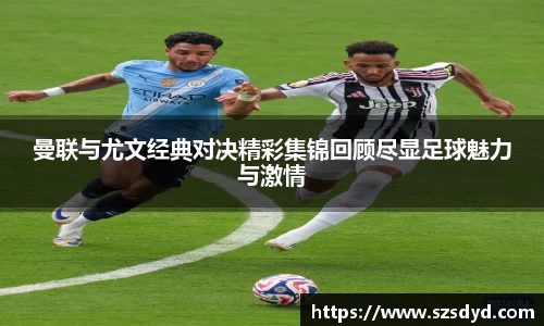 曼联与尤文经典对决精彩集锦回顾尽显足球魅力与激情