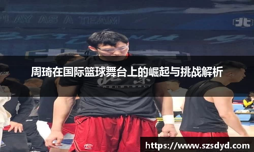 周琦在国际篮球舞台上的崛起与挑战解析