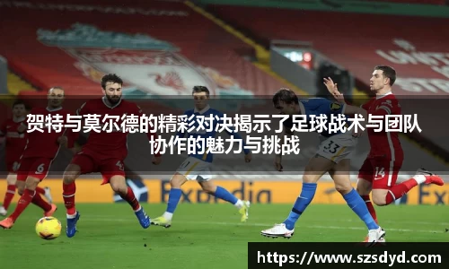 贺特与莫尔德的精彩对决揭示了足球战术与团队协作的魅力与挑战