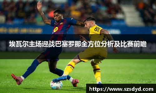 埃瓦尔主场迎战巴塞罗那全方位分析及比赛前瞻