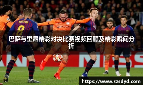 巴萨与里昂精彩对决比赛视频回顾及精彩瞬间分析