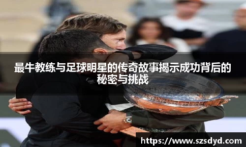 最牛教练与足球明星的传奇故事揭示成功背后的秘密与挑战